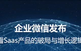 独家剖析 | 企业微信发布，看Saas产品的破局与增长逻辑