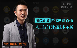 图普科技CEO李明强:图像识别优化网络直播 人工智能引领技术革新