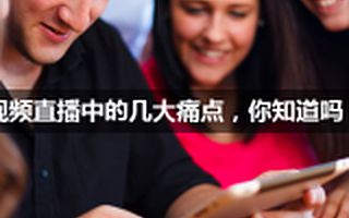 视频直播中的几大痛点,你知道吗?