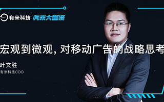 有米大咖谈|叶文胜:宏观到微观,对移动广告的战略思考