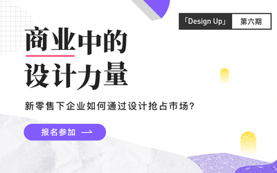 「Design Up」第六期：商业中的设计力量-新零售下企业如何通过设计抢占市场？