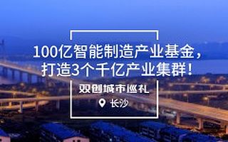 [双创城市巡礼]长沙：100亿智能制造产业基金，打造3个千亿产业集群！