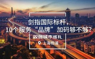 [双创城市巡礼]上海杨浦：剑指国际标杆，10个服务“品牌”加码够不够？