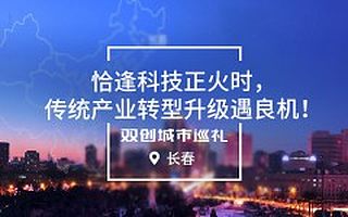 [双创城市巡礼]长春：恰逢科技正火时，传统产业转型升级遇良机！