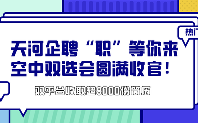 天河企聘“职”等你来空中双选会圆满收官 | 双平台收取超8500份简历