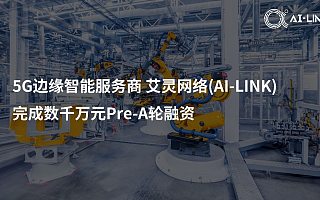 打通工业场景5G应用的“最后一公里”，AI-Link艾灵网络获数千万元Pre-A轮融资