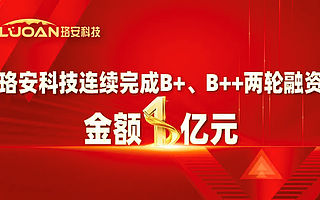 珞安科技连续完成B+、B++两轮融资，总金额1亿元