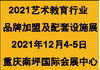 2021中国重庆艺术教育行业品牌加盟及配套设施展览会