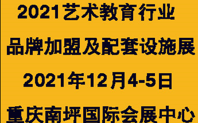 2021中国重庆艺术教育行业品牌加盟及配套设施展览会