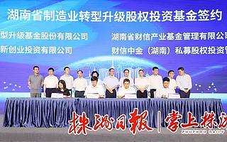 超40亿元，湖南制造业转型升级基金落户株洲
