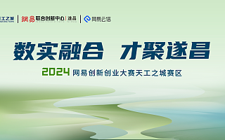 最高价值千万奖励！2024网易创新创业大赛天工之城赛区持续招募中