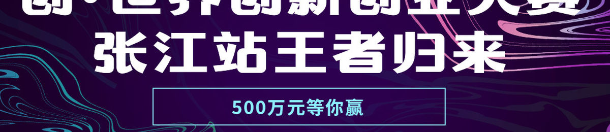 创•世界创新创业大赛张江站王者归来，500万元等你赢