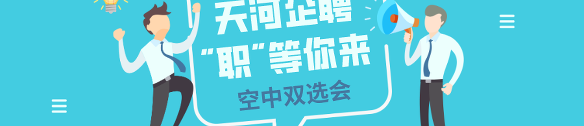人才征集 | 天河企聘 “职”等你来空中双选会，寻找闪耀的你！