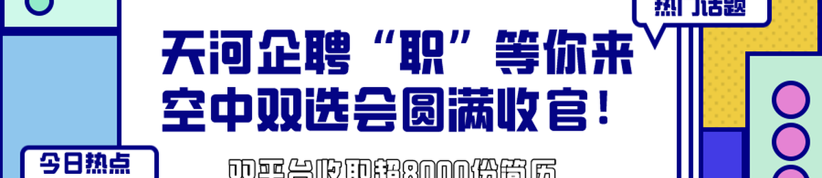 天河企聘“职”等你来空中双选会圆满收官 | 双平台收取超8500份简历