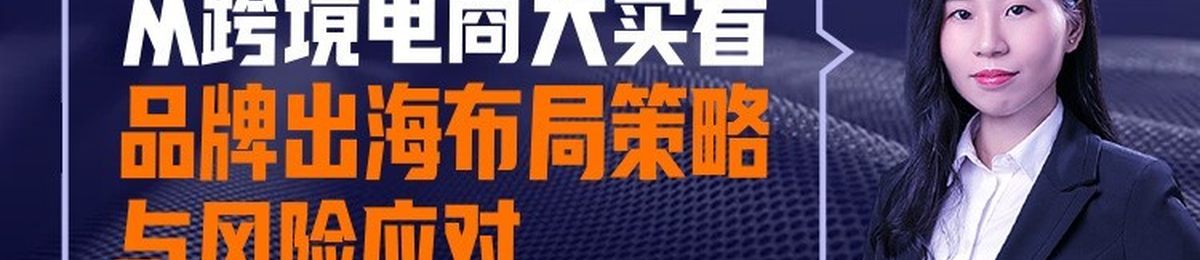 直播报名 | 从跨境电商大卖看品牌出海布局策略与风险应对